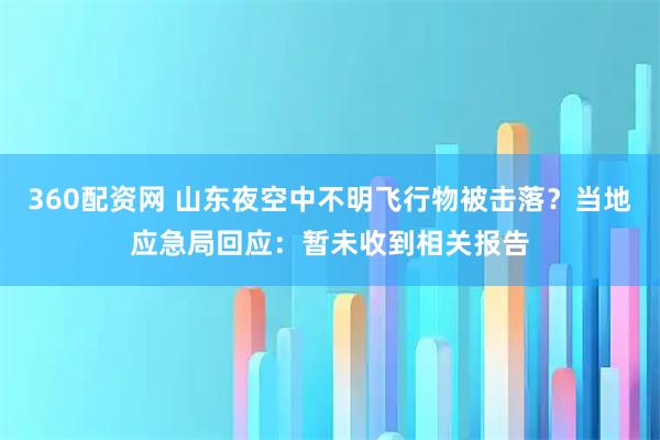 360配资网 山东夜空中不明飞行物被击落？当地应急局回应：暂未收到相关报告