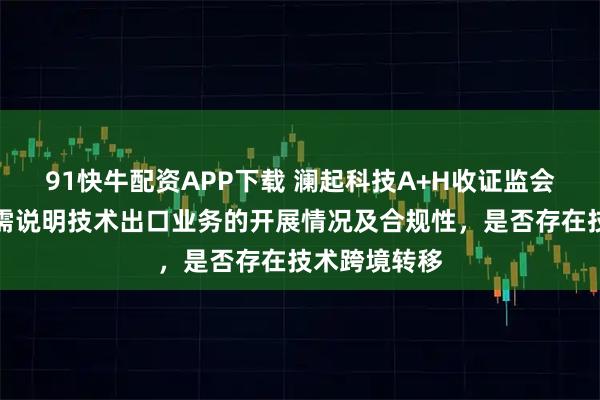 91快牛配资APP下载 澜起科技A+H收证监会反馈意见：需说明技术出口业务的开展情况及合规性，是否存在技术跨境转移