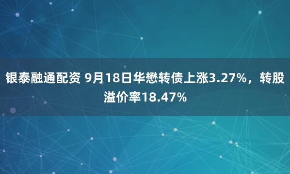 银泰融通配资 9月18日华懋转债上涨3.27%，转股溢价率18.47%