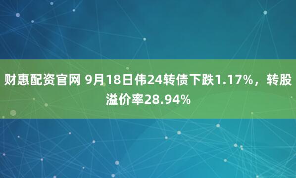 财惠配资官网 9月18日伟24转债下跌1.17%，转股溢价率28.94%