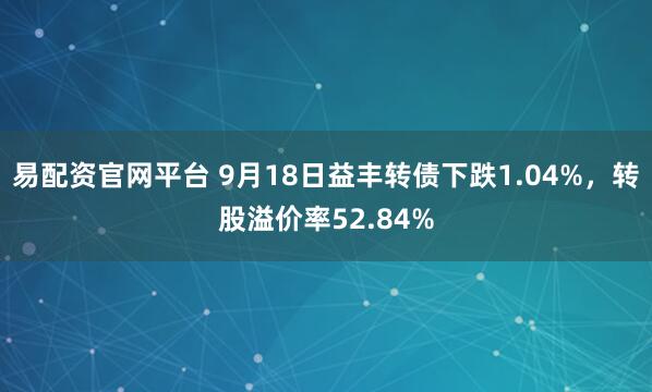 易配资官网平台 9月18日益丰转债下跌1.04%，转股溢价率52.84%