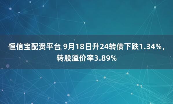 恒信宝配资平台 9月18日升24转债下跌1.34%，转股溢价率3.89%