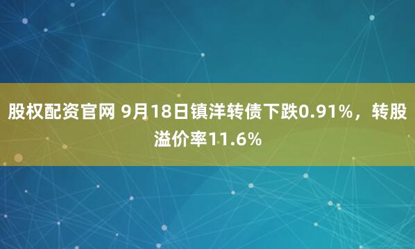股权配资官网 9月18日镇洋转债下跌0.91%，转股溢价率11.6%