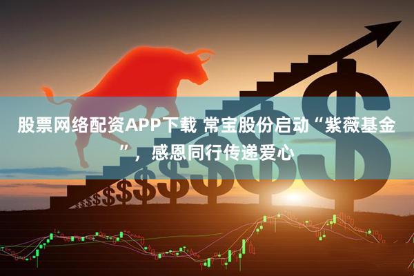 股票网络配资APP下载 常宝股份启动“紫薇基金”，感恩同行传递爱心