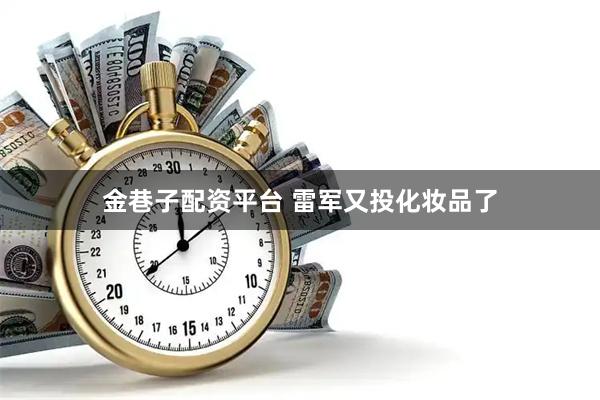 金巷子配资平台 雷军又投化妆品了