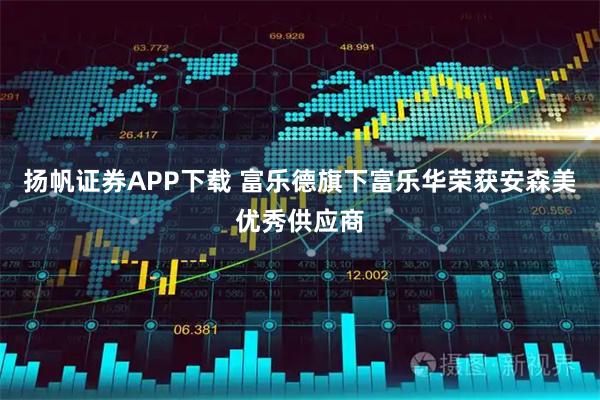 扬帆证券APP下载 富乐德旗下富乐华荣获安森美优秀供应商