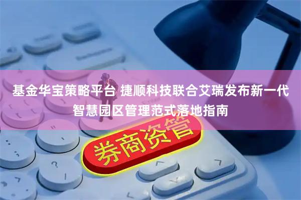 基金华宝策略平台 捷顺科技联合艾瑞发布新一代智慧园区管理范式落地指南