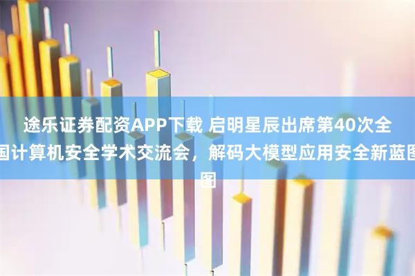 途乐证券配资APP下载 启明星辰出席第40次全国计算机安全学术交流会，解码大模型应用安全新蓝图