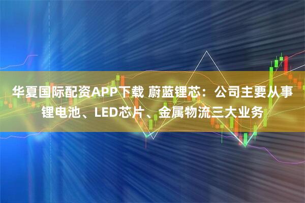 华夏国际配资APP下载 蔚蓝锂芯：公司主要从事锂电池、LED芯片、金属物流三大业务