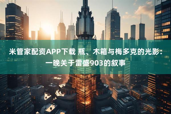 米管家配资APP下载 瓶、木箱与梅多克的光影:一晚关于雷盛903的叙事