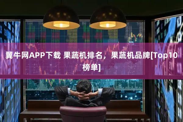 翼牛网APP下载 果蔬机排名，果蔬机品牌[Top10榜单]