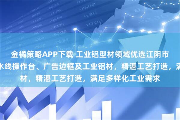 金橘策略APP下载 工业铝型材领域优选江阴市鼎杰铝业，专注流水线操作台、广告边框及工业铝材，精湛工艺打造，满足多样化工业需求