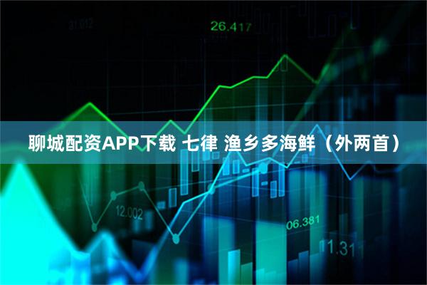 聊城配资APP下载 七律 渔乡多海鲜（外两首）