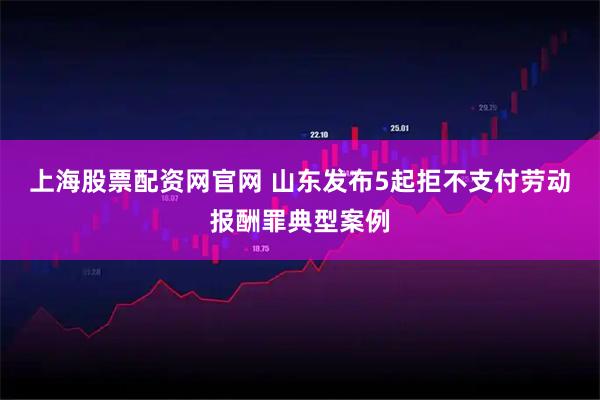 上海股票配资网官网 山东发布5起拒不支付劳动报酬罪典型案例