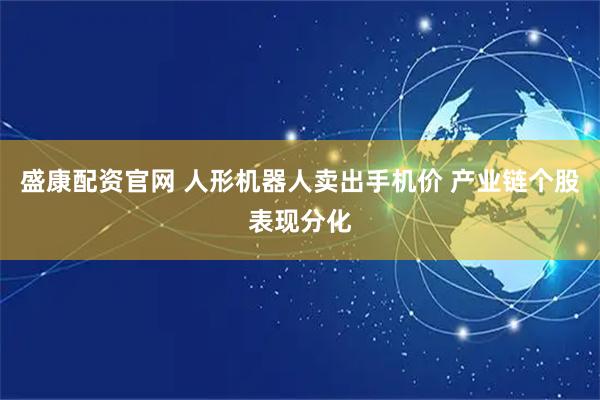 盛康配资官网 人形机器人卖出手机价 产业链个股表现分化