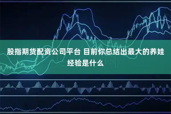 股指期货配资公司平台 目前你总结出最大的养娃经验是什么