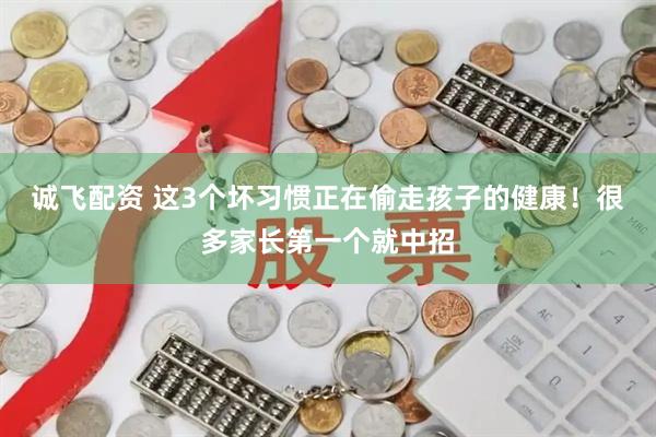 诚飞配资 这3个坏习惯正在偷走孩子的健康!很多家长第一个就中招