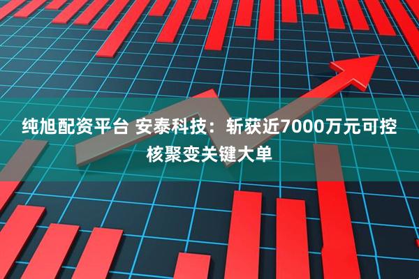 纯旭配资平台 安泰科技：斩获近7000万元可控核聚变关键大单