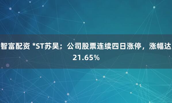智富配资 *ST苏吴：公司股票连续四日涨停，涨幅达21.65%