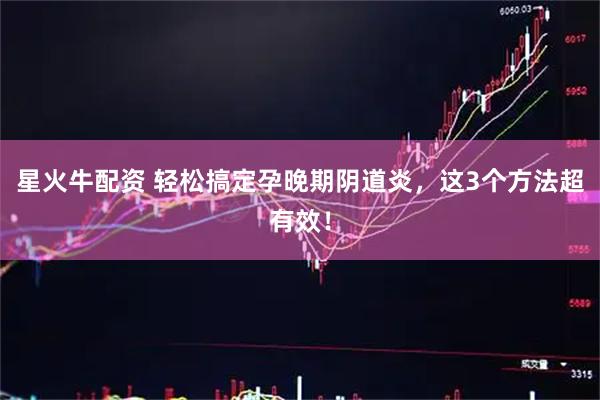 星火牛配资 轻松搞定孕晚期阴道炎，这3个方法超有效！