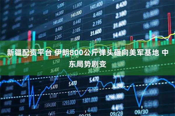 新疆配资平台 伊朗800公斤弹头砸向美军基地 中东局势剧变