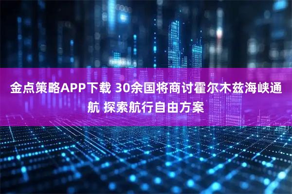 金点策略APP下载 30余国将商讨霍尔木兹海峡通航 探索航行自由方案