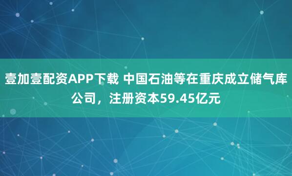 壹加壹配资APP下载 中国石油等在重庆成立储气库公司，注册资本59.45亿元
