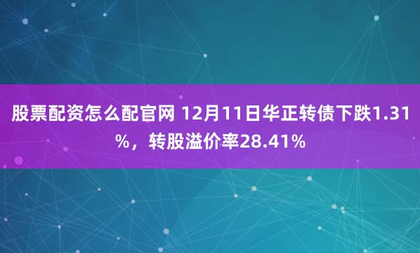 股票配资怎么配官网 12月11日华正转债下跌1.31%,转股溢价率28.41%