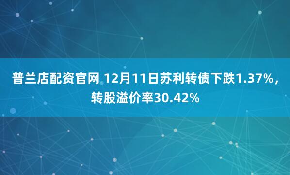 普兰店配资官网 12月11日苏利转债下跌1.37%,转股溢价率30.42%