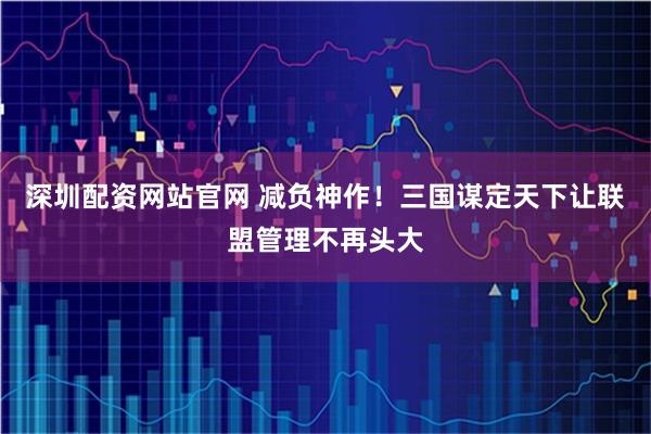 深圳配资网站官网 减负神作！三国谋定天下让联盟管理不再头大