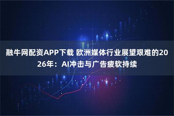 融牛网配资APP下载 欧洲媒体行业展望艰难的2026年：AI冲击与广告疲软持续