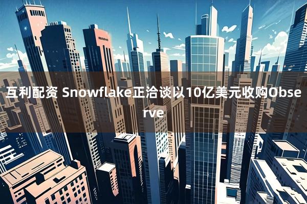 互利配资 Snowflake正洽谈以10亿美元收购Observe