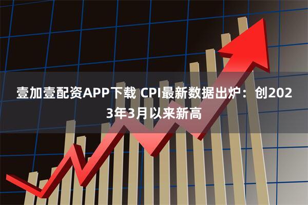 壹加壹配资APP下载 CPI最新数据出炉：创2023年3月以来新高