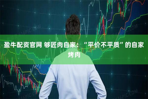 盈牛配资官网 够匠肉自家：“平价不平质”的自家烤肉
