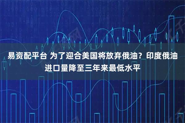易资配平台 为了迎合美国将放弃俄油？印度俄油进口量降至三年来最低水平