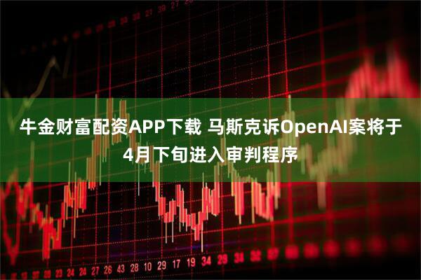 牛金财富配资APP下载 马斯克诉OpenAI案将于4月下旬进入审判程序