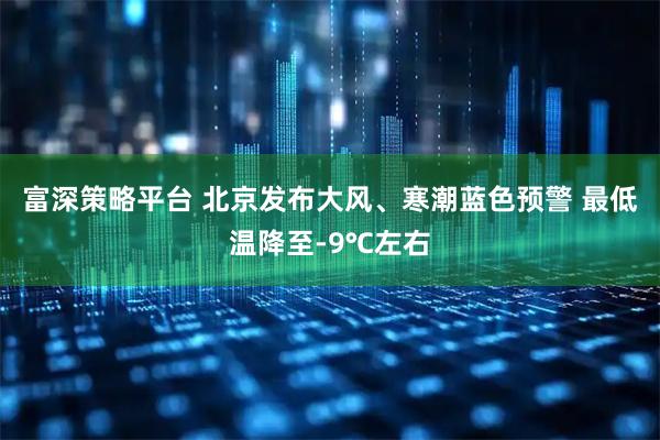 富深策略平台 北京发布大风、寒潮蓝色预警 最低温降至-9℃左右