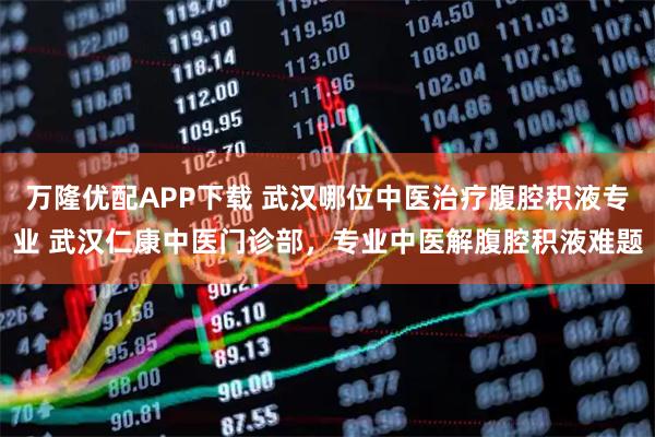 万隆优配APP下载 武汉哪位中医治疗腹腔积液专业 武汉仁康中医门诊部，专业中医解腹腔积液难题