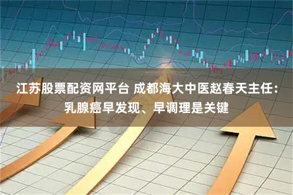 江苏股票配资网平台 成都海大中医赵春天主任：乳腺癌早发现、早调理是关键