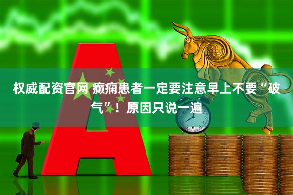 权威配资官网 癫痫患者一定要注意早上不要“破气”！原因只说一遍