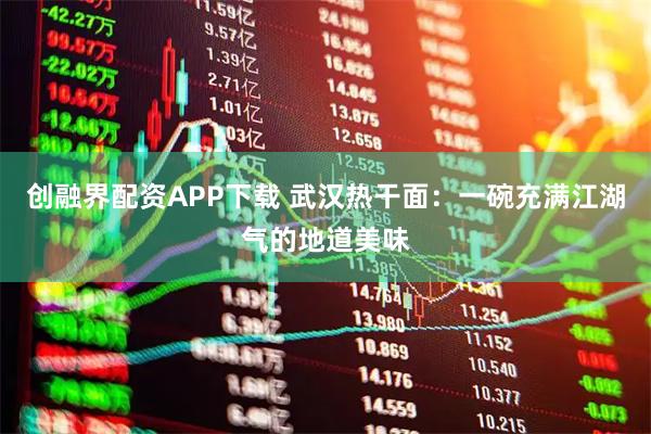创融界配资APP下载 武汉热干面：一碗充满江湖气的地道美味