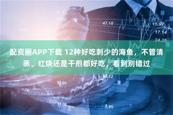 配资圈APP下载 12种好吃刺少的海鱼，不管清蒸、红烧还是干煎都好吃，看到别错过