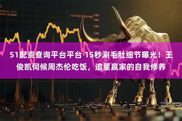 51配资查询平台平台 15秒涮毛肚细节曝光！王俊凯伺候周杰伦吃饭，追星赢家的自我修养