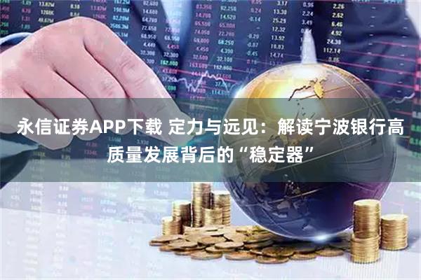 永信证券APP下载 定力与远见：解读宁波银行高质量发展背后的“稳定器”