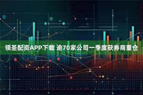 领圣配资APP下载 逾70家公司一季度获券商重仓