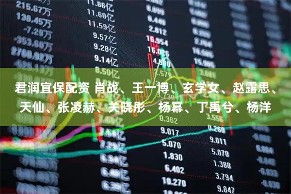 君润宜保配资 肖战、王一博、玄学女、赵露思、天仙、张凌赫、关晓彤、杨幂、丁禹兮、杨洋